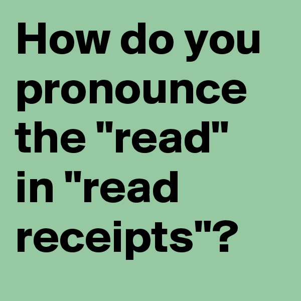 How do you pronounce the "read" in "read receipts"?