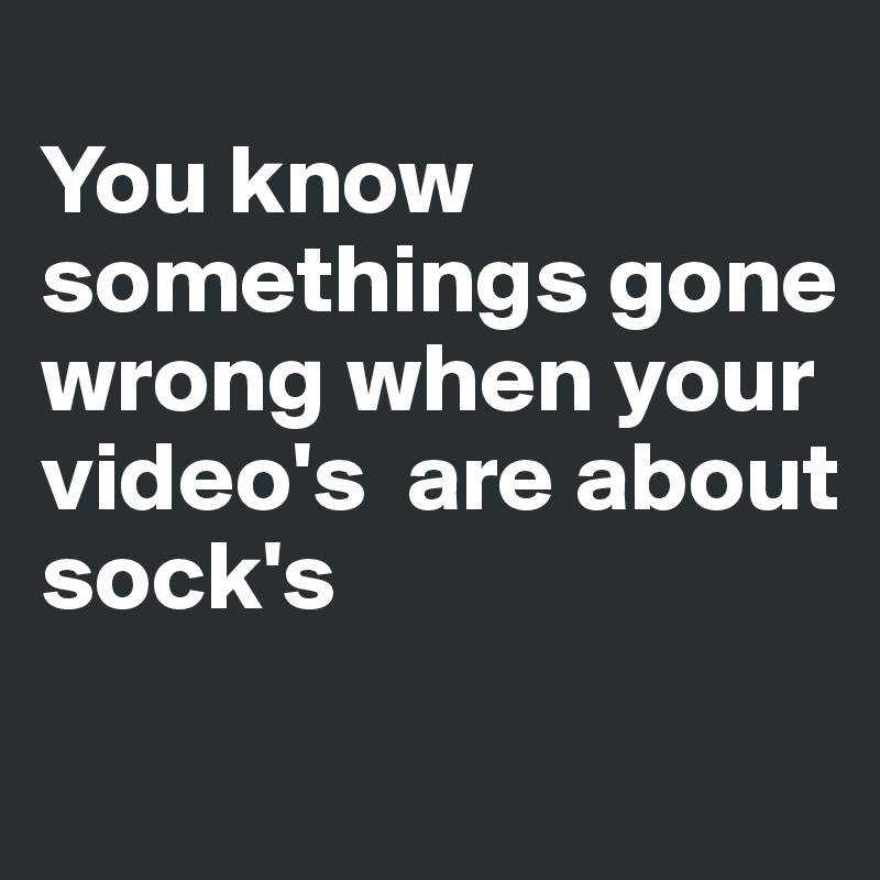 
You know somethings gone wrong when your video's  are about sock's

