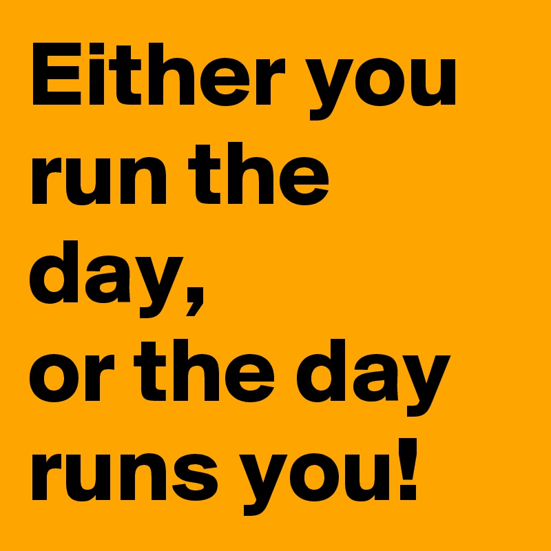 Either you run the day,
or the day runs you!