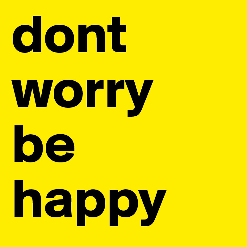 dont worry 
be happy