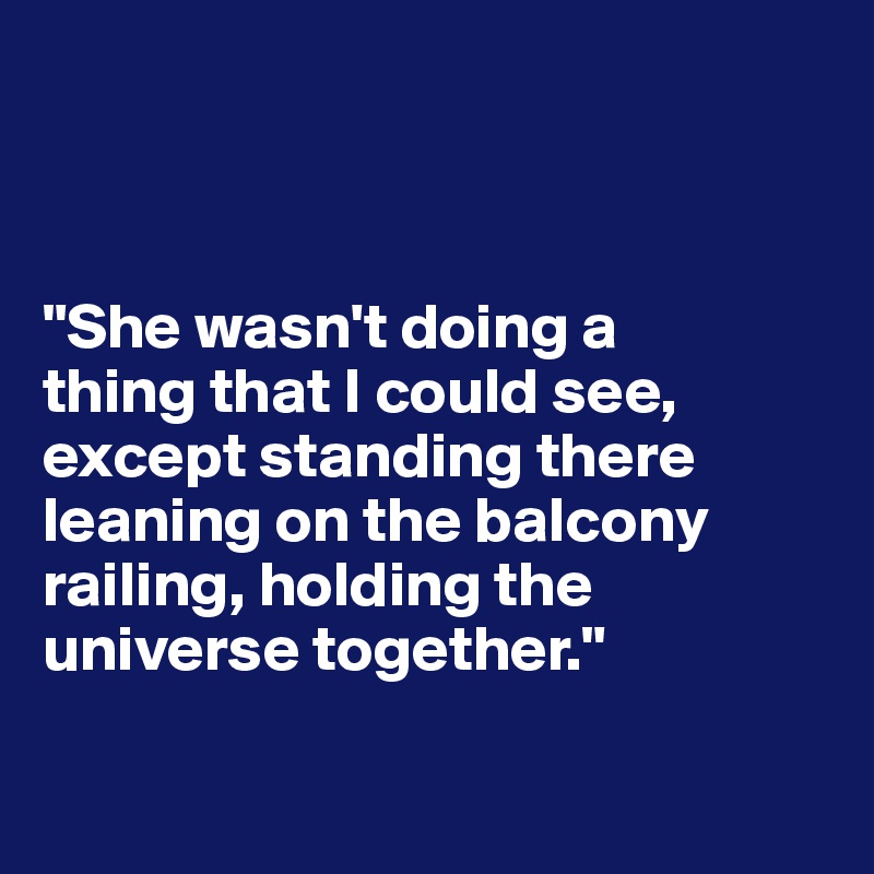 



"She wasn't doing a 
thing that I could see, except standing there leaning on the balcony railing, holding the universe together."

