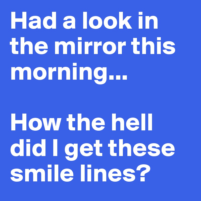 Had a look in the mirror this morning...

How the hell did I get these smile lines?