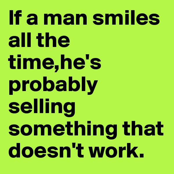 If a man smiles all the time,he's probably selling something that doesn't work.