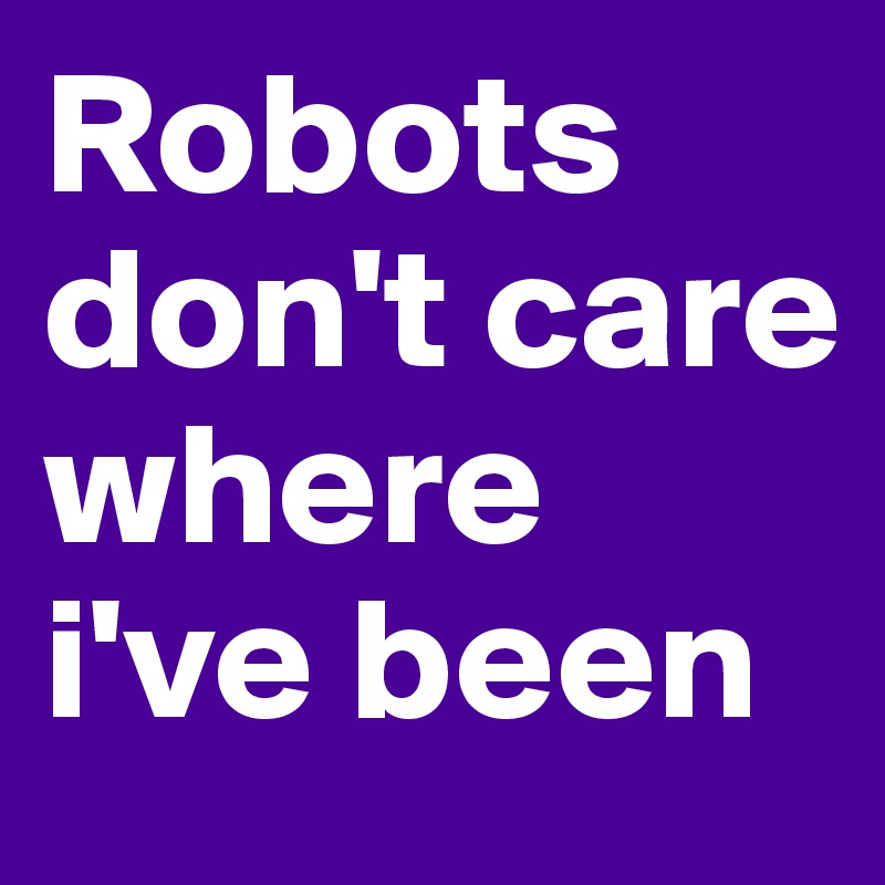 Robots don't care where i've been 