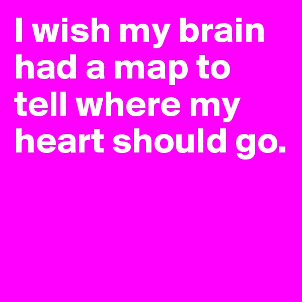 I wish my brain had a map to tell where my heart should go. 


