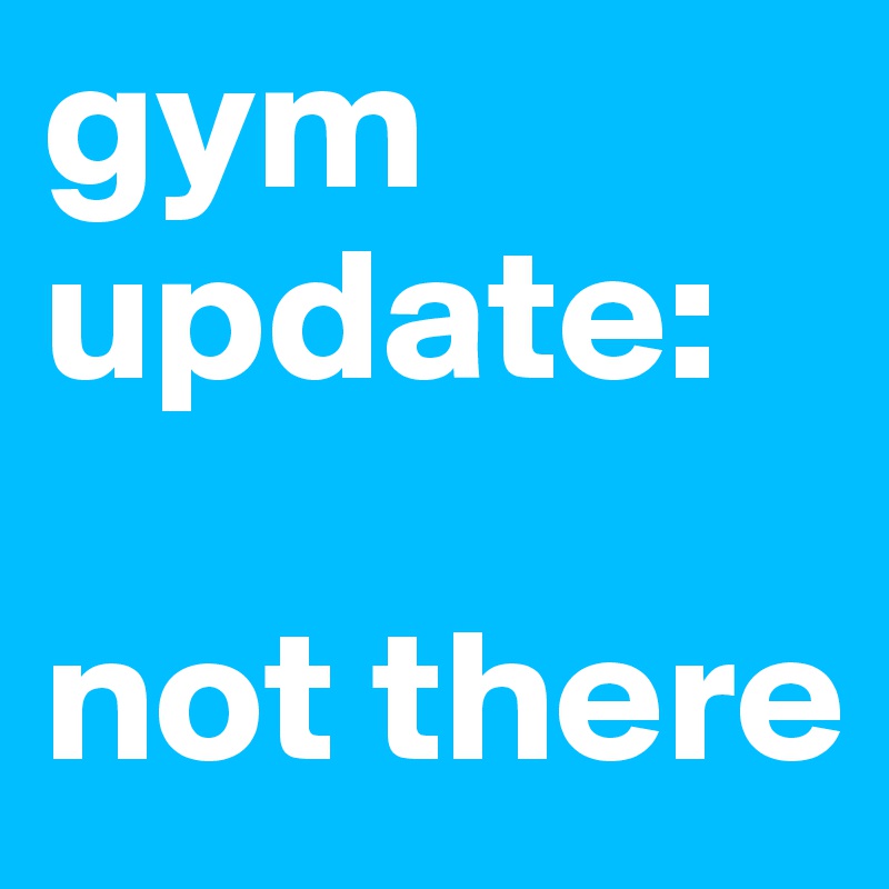 gym update:

not there