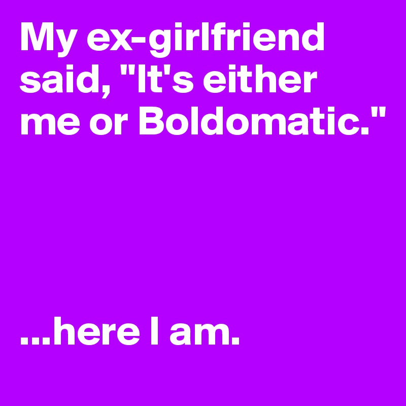 My ex-girlfriend said, "It's either me or Boldomatic." 




...here I am.