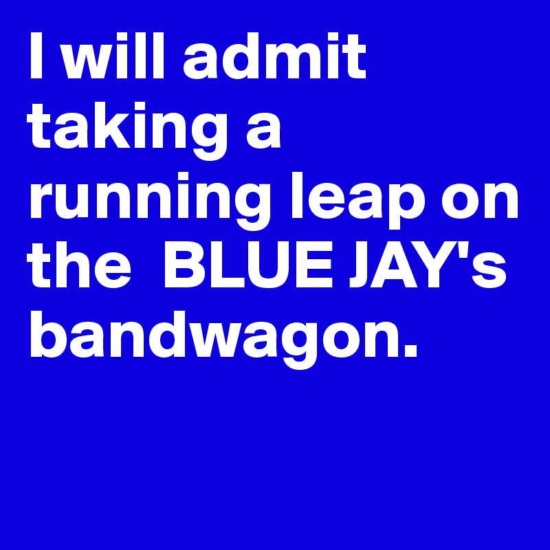 I will admit taking a running leap on the  BLUE JAY's bandwagon. 

