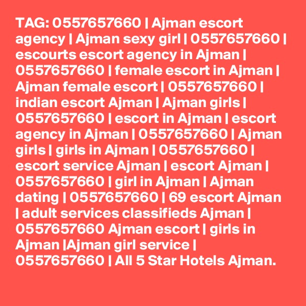 TAG: 0557657660 | Ajman escort agency | Ajman sexy girl | 0557657660 | escourts escort agency in Ajman | 0557657660 | female escort in Ajman | Ajman female escort | 0557657660 | indian escort Ajman | Ajman girls | 0557657660 | escort in Ajman | escort agency in Ajman | 0557657660 | Ajman girls | girls in Ajman | 0557657660 | escort service Ajman | escort Ajman | 0557657660 | girl in Ajman | Ajman dating | 0557657660 | 69 escort Ajman | adult services classifieds Ajman | 0557657660 Ajman escort | girls in Ajman |Ajman girl service | 0557657660 | All 5 Star Hotels Ajman.