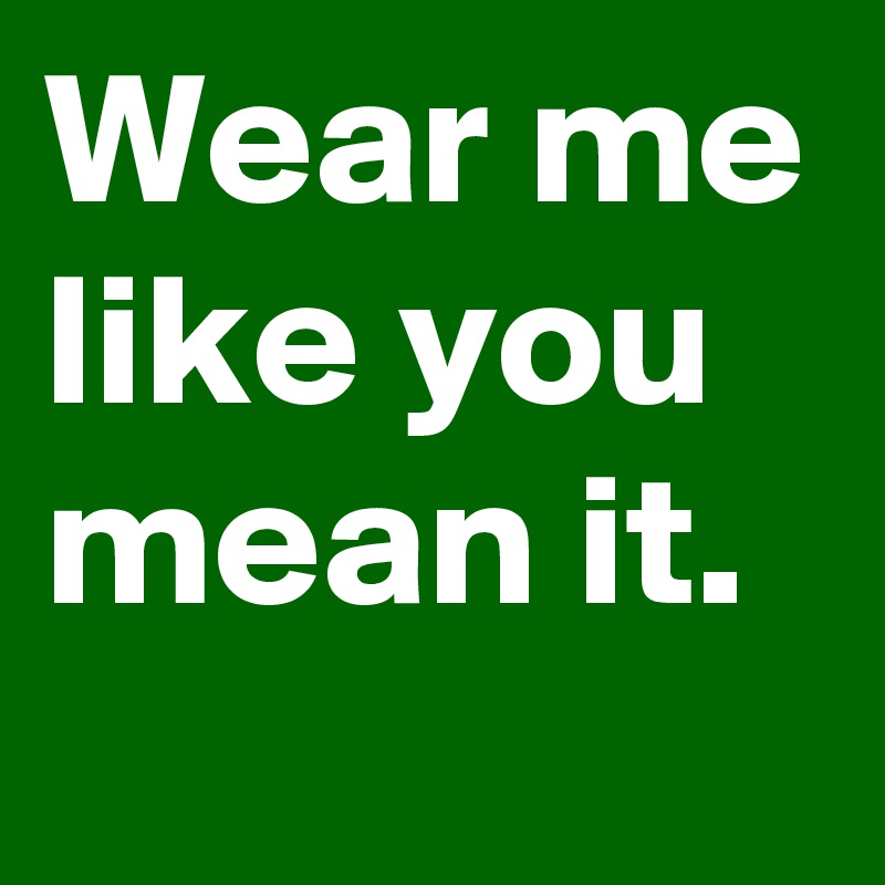 Wear me like you mean it. 