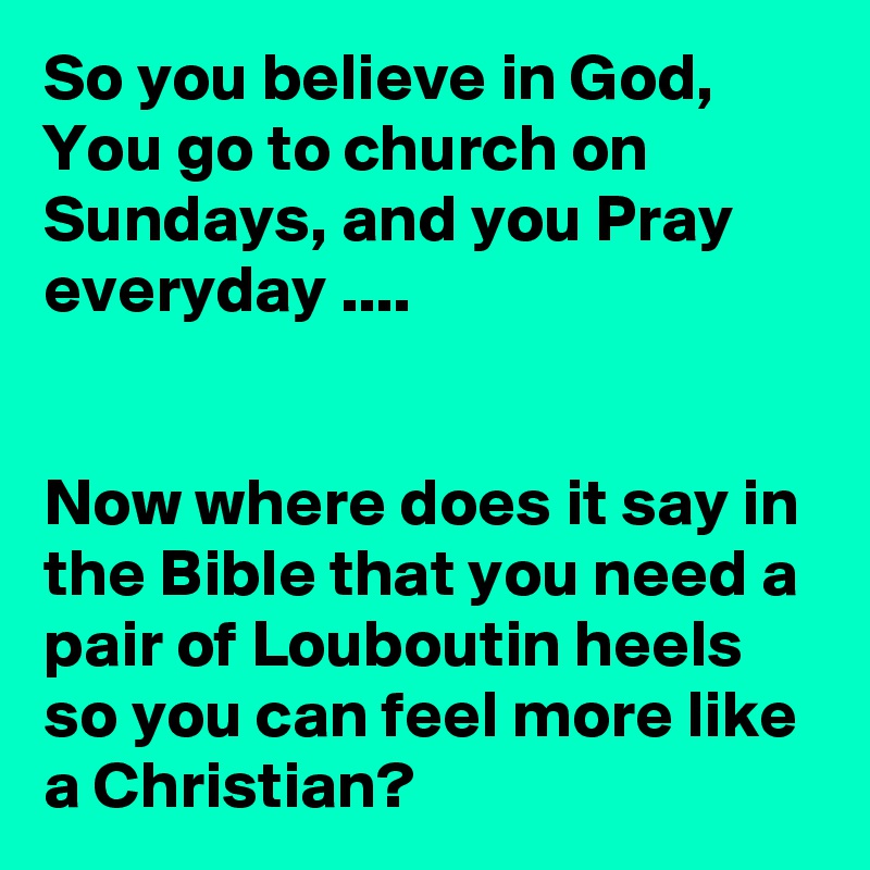 So you believe in God,
You go to church on Sundays, and you Pray everyday ....


Now where does it say in the Bible that you need a pair of Louboutin heels so you can feel more like a Christian?