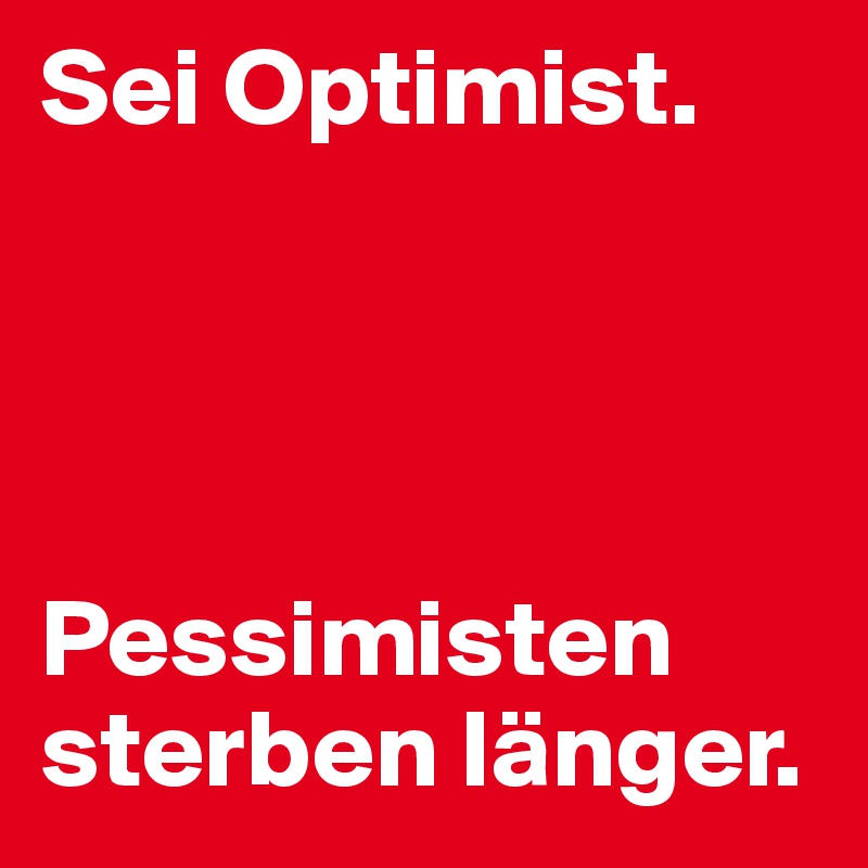 Sei Optimist. 




Pessimisten sterben länger.