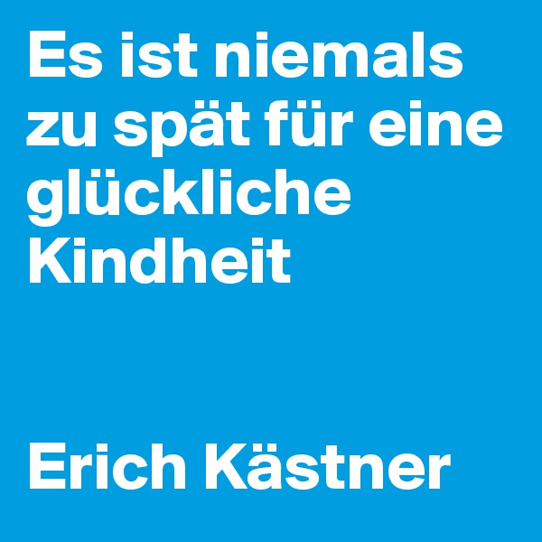 Es ist niemals zu spät für eine glückliche Kindheit 


Erich Kästner
