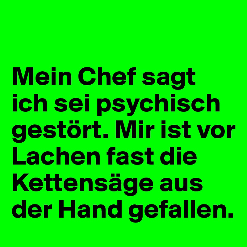 

Mein Chef sagt ich sei psychisch gestört. Mir ist vor Lachen fast die Kettensäge aus der Hand gefallen.