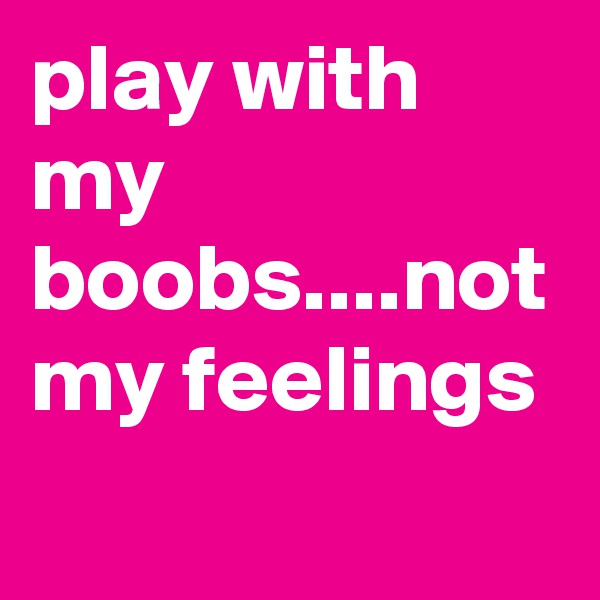 play with my boobs....not my feelings