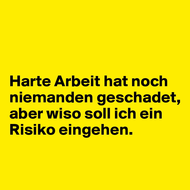 



Harte Arbeit hat noch niemanden geschadet, aber wiso soll ich ein Risiko eingehen.

