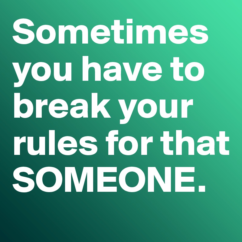 Sometimes you have to break your rules for that SOMEONE. 