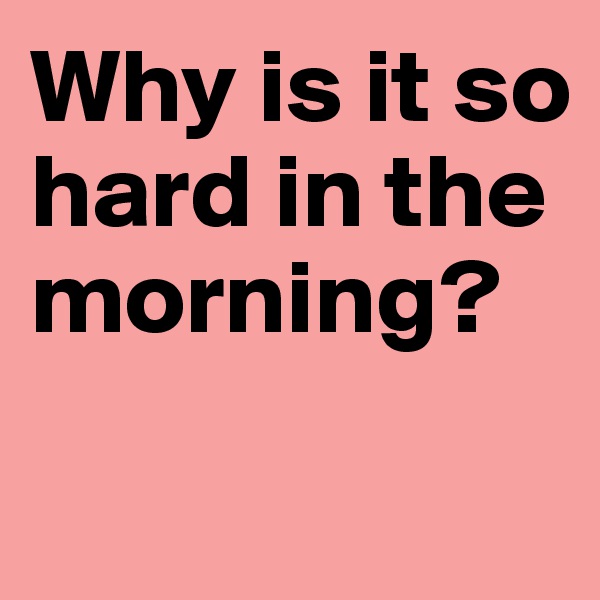 Why is it so hard in the morning?

