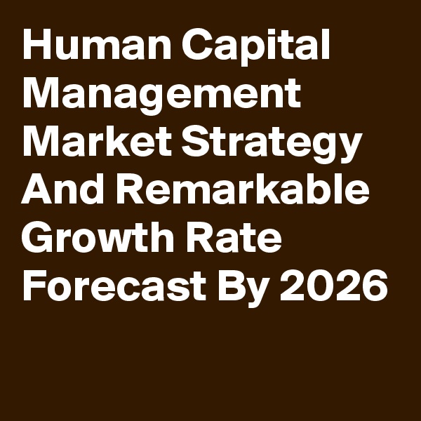 Human Capital Management Market Strategy And Remarkable Growth Rate Forecast By 2026
