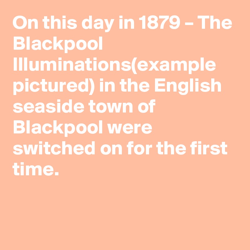 On this day in 1879 – The Blackpool Illuminations(example pictured) in the English seaside town of Blackpool were switched on for the first time.