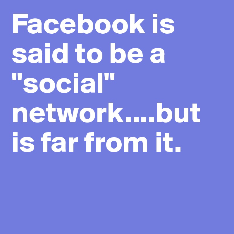 Facebook is said to be a "social" network....but is far from it. 

