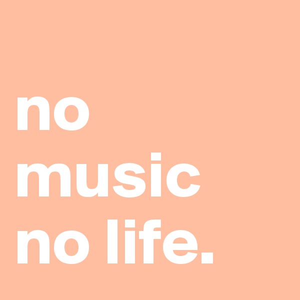 
no music no life. 