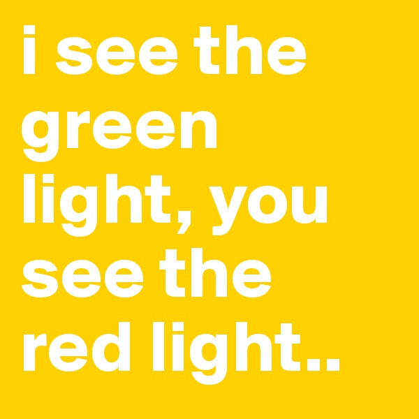 i see the green light, you see the red light..
