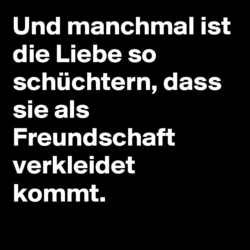 Und manchmal ist die Liebe so schüchtern, dass sie als Freundschaft verkleidet kommt.
