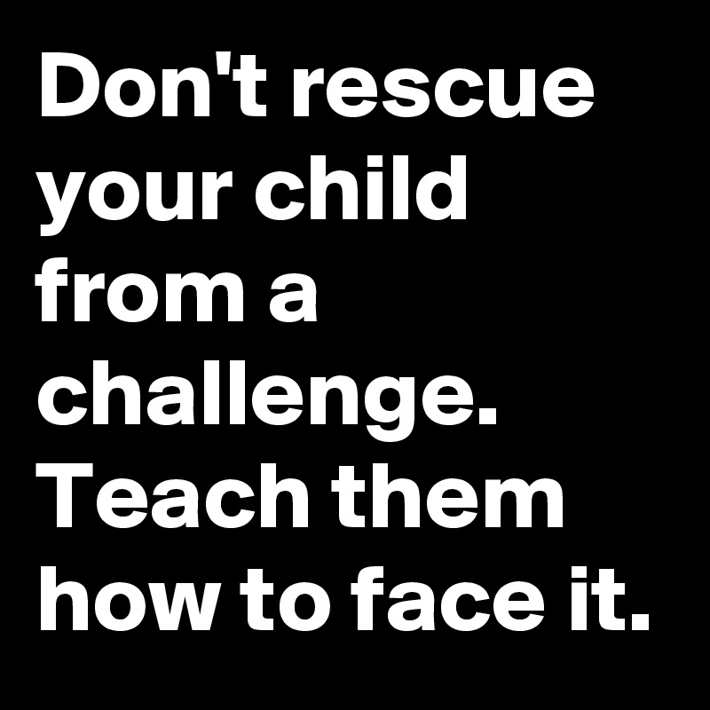 Don't rescue your child from a challenge. Teach them how to face it.