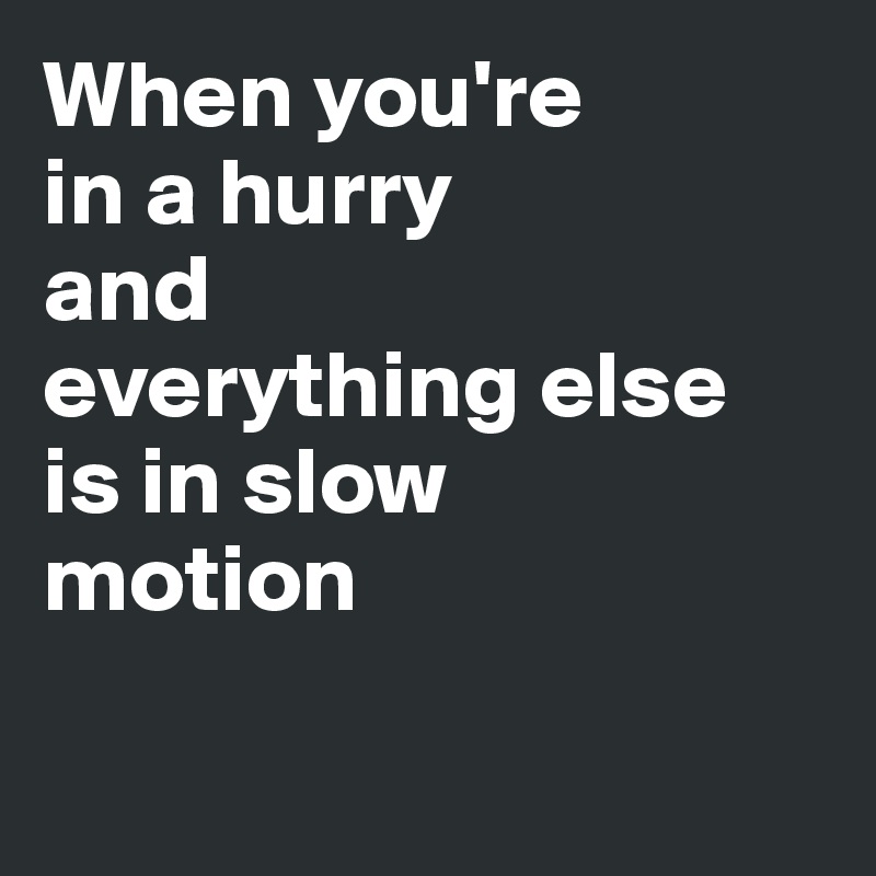 When you're 
in a hurry 
and 
everything else 
is in slow 
motion

