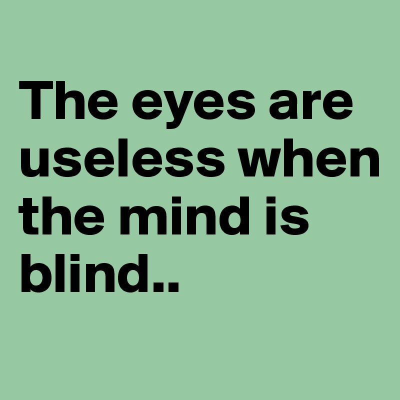 
The eyes are useless when the mind is blind..
