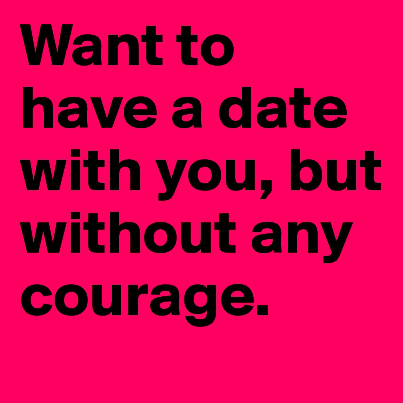 Want to have a date with you, but without any courage.