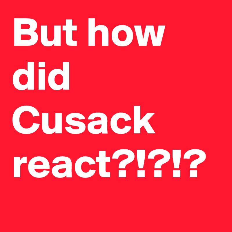 But how did Cusack react?!?!?
