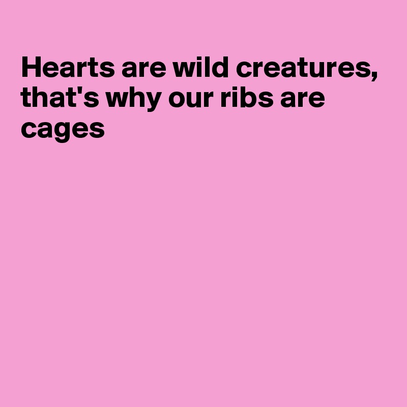 
Hearts are wild creatures, that's why our ribs are cages







