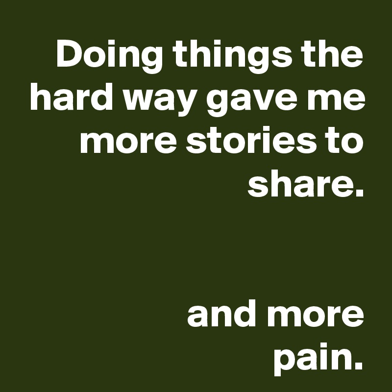 Doing things the hard way gave me more stories to share.


and more
pain.