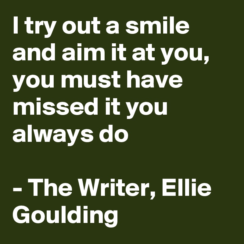 I try out a smile and aim it at you, you must have missed it you always do

- The Writer, Ellie Goulding