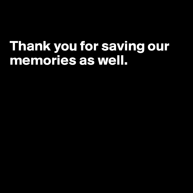 

Thank you for saving our memories as well.







