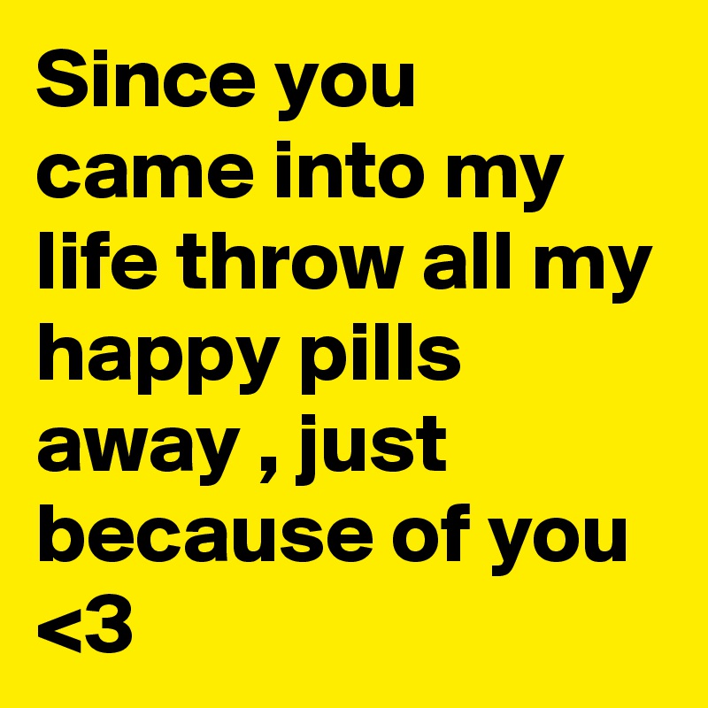 Since you came into my life throw all my happy pills away , just because of you <3