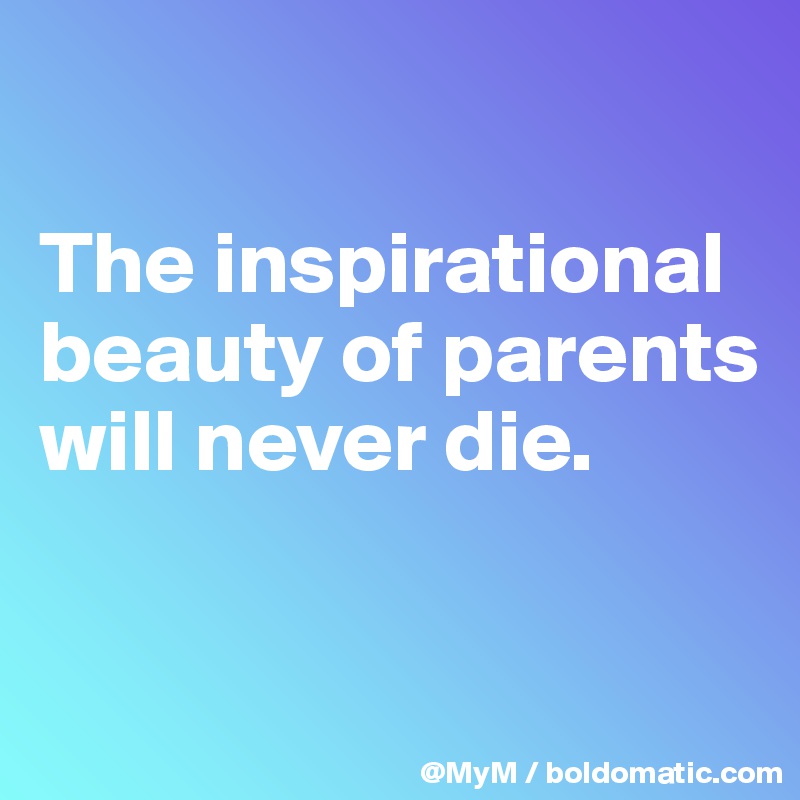 

The inspirational beauty of parents will never die.

