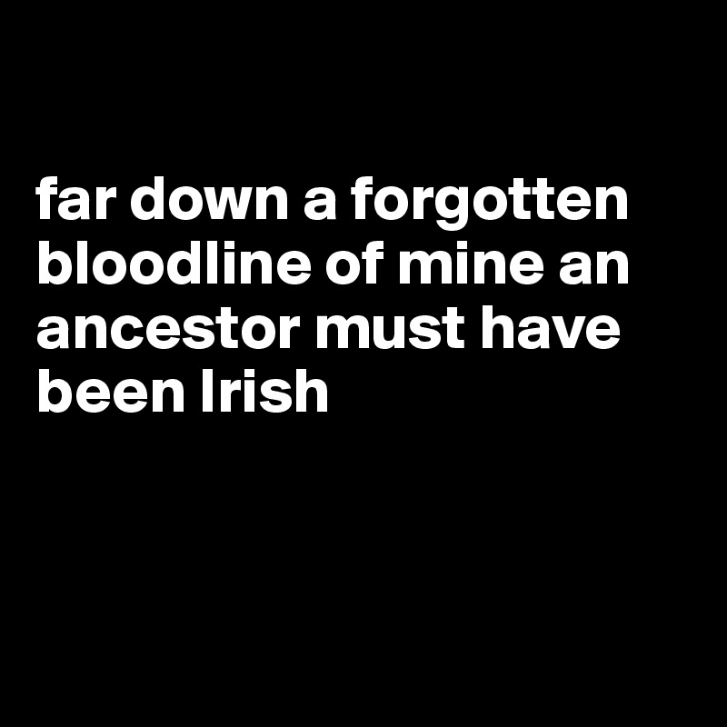 

far down a forgotten bloodline of mine an ancestor must have been Irish



