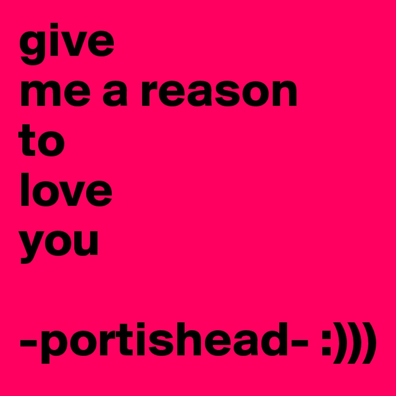 give
me a reason
to 
love
you

-portishead- :)))