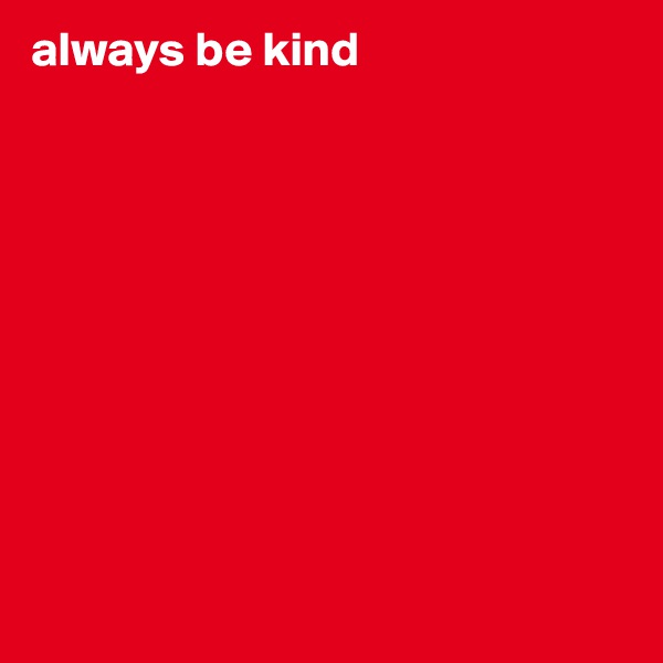 always be kind










