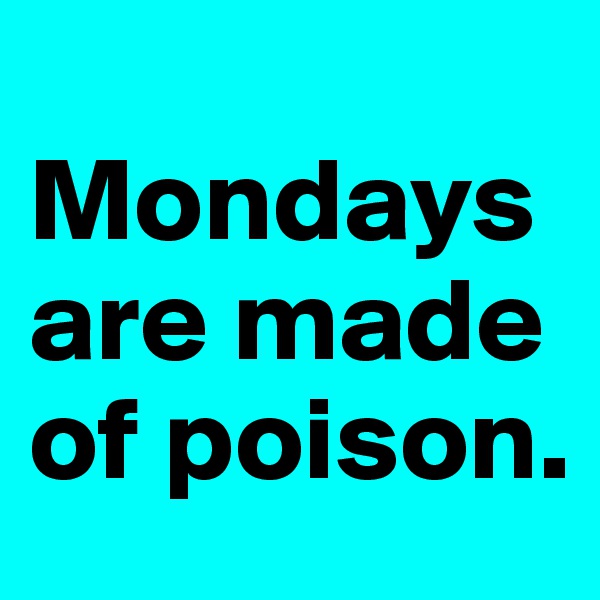 
Mondays are made of poison.