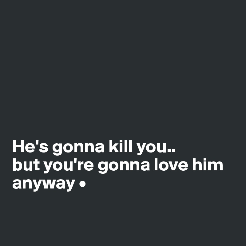 






He's gonna kill you..
but you're gonna love him anyway •

