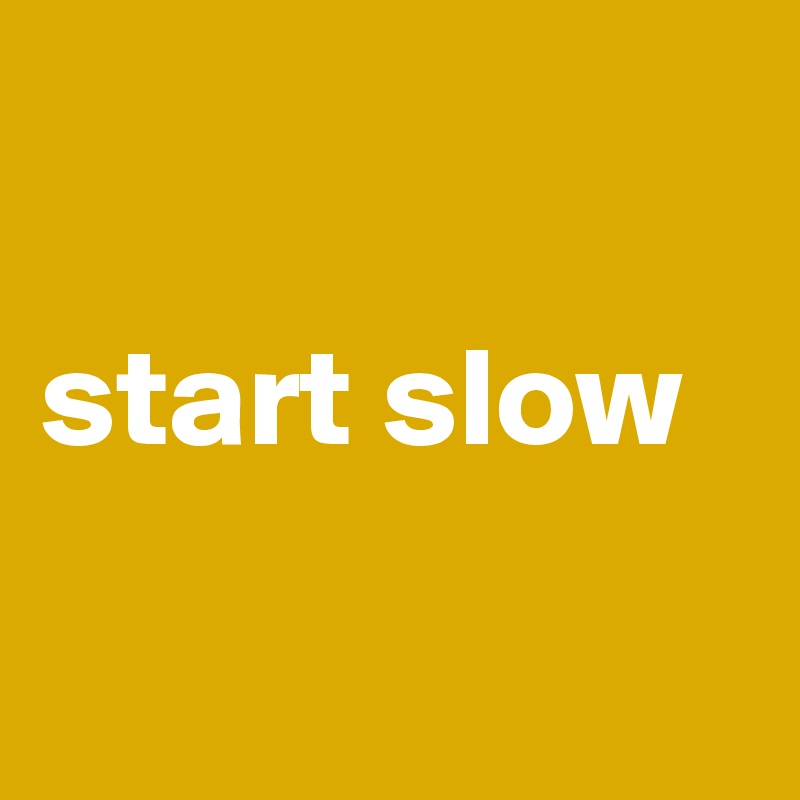 

start slow

