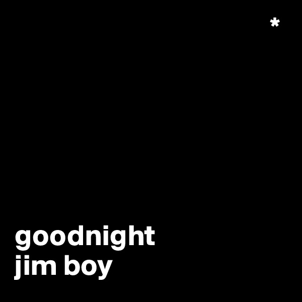                                            *






goodnight 
jim boy