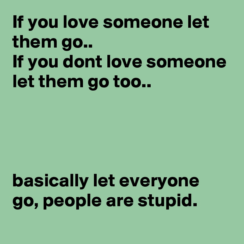 If you love someone let them go..
If you dont love someone let them go too..




basically let everyone go, people are stupid.