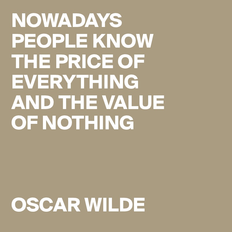 NOWADAYS PEOPLE KNOW THE PRICE OF EVERYTHING AND THE VALUE OF NOTHING ...