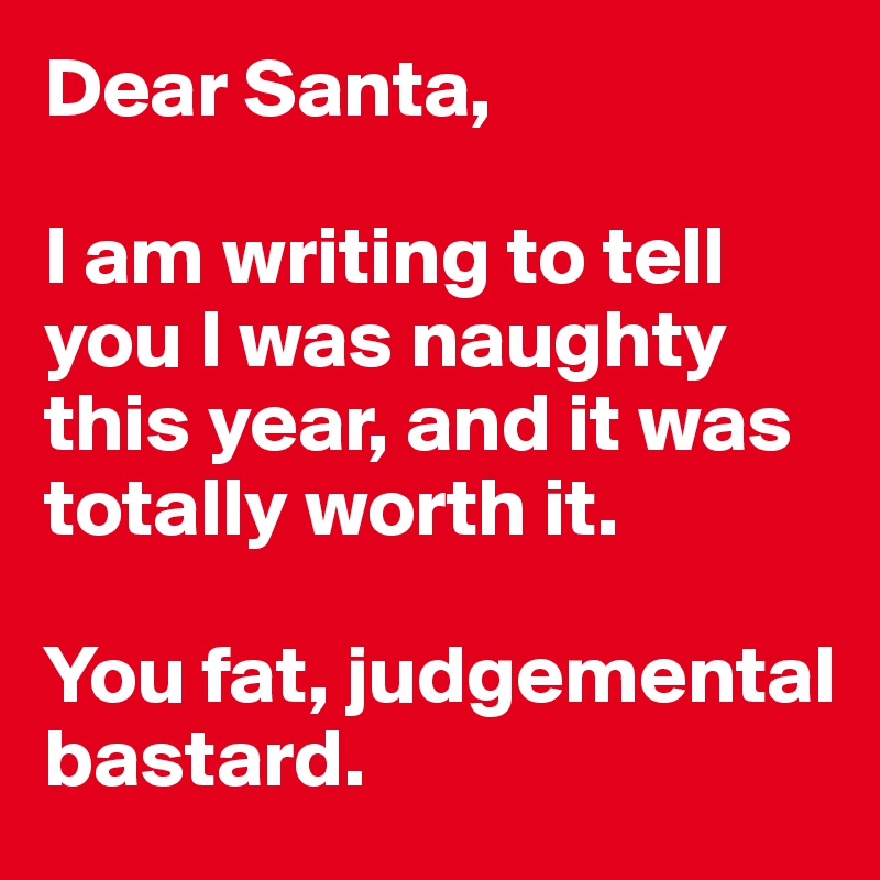 Dear Santa, 

I am writing to tell you I was naughty this year, and it was totally worth it. 

You fat, judgemental bastard. 
