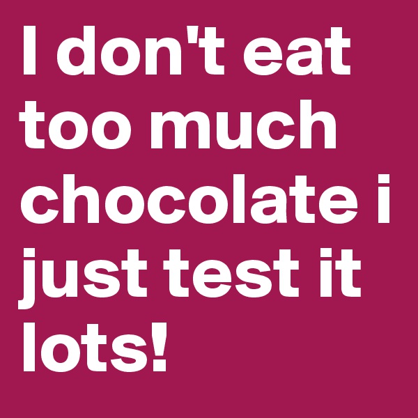 I don't eat too much chocolate i just test it lots!